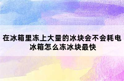 在冰箱里冻上大量的冰块会不会耗电 冰箱怎么冻冰块最快